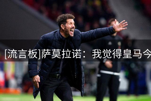 [流言板]萨莫拉诺：我觉得皇马今年会很出色，姆巴佩对球队至关重要